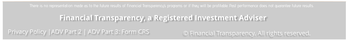 Financial Transparency, a Registered Investment Adviser © Financial Transparency. All rights reserved. ADV Part 2 |   ADV Part 3: Form CRS Privacy Policy | There is no representation made as to the future results of Financial Transparency’s programs or if they will be profitable. Past performance does not guarantee future results.